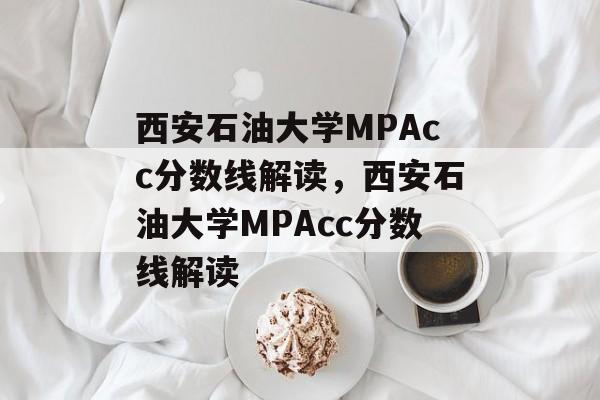 西安石油大学MPAcc分数线解读,西安石油大学MPAcc分数线解读 西安石油大学MPAcc分数线解读,西安石油大学MPAcc分数线解读