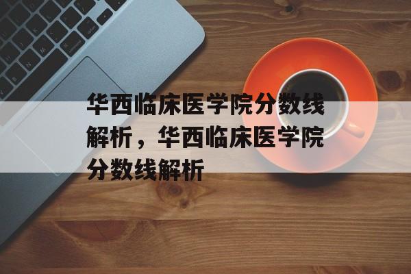 华西临床医学院分数线解析，华西临床医学院分数线解析