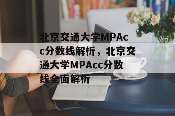 北京交通大学MPAcc分数线解析,北京交通大学MPAcc分数线全面解析 北京交通大学MPAcc分数线解析,北京交通大学MPAcc分数线全面解析