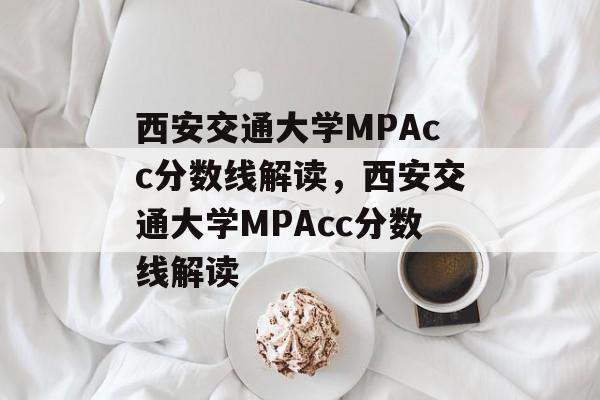 西安交通大学MPAcc分数线解读,西安交通大学MPAcc分数线解读 西安交通大学MPAcc分数线解读,西安交通大学MPAcc分数线解读