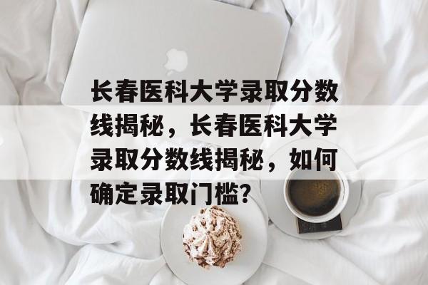 长春医科大学录取分数线揭秘,长春医科大学录取分数线揭秘,如何确定录取门槛? 长春医科大学录取分数线揭秘,长春医科大学录取分数线揭秘,如何确定录取门槛?