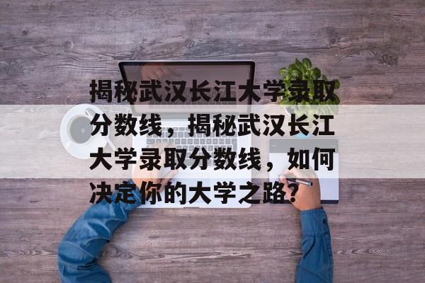 揭秘武汉长江大学录取分数线，揭秘武汉长江大学录取分数线，如何决定你的大学之路？