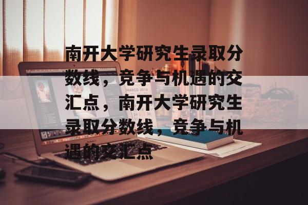 南开大学研究生录取分数线，竞争与机遇的交汇点，南开大学研究生录取分数线，竞争与机遇的交汇点