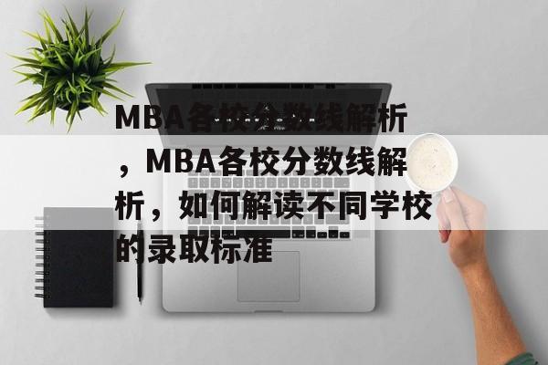 MBA各校分数线解析，MBA各校分数线解析，如何解读不同学校的录取标准