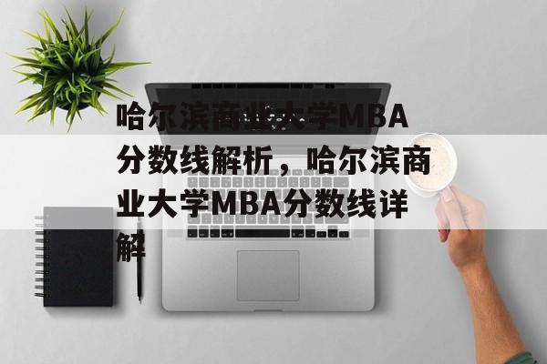 哈尔滨商业大学MBA分数线解析,哈尔滨商业大学MBA分数线详解 哈尔滨商业大学MBA分数线解析,哈尔滨商业大学MBA分数线详解
