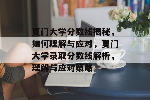 夏门大学分数线揭秘，如何理解与应对，夏门大学录取分数线解析，理解与应对策略
