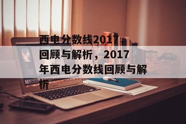 西电分数线2017,回顾与解析,2017年西电分数线回顾与解析 西电分数线2017,回顾与解析,2017年西电分数线回顾与解析
