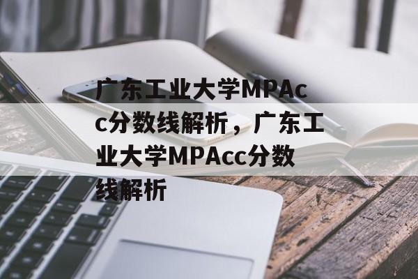 广东工业大学MPAcc分数线解析,广东工业大学MPAcc分数线解析 广东工业大学MPAcc分数线解析,广东工业大学MPAcc分数线解析