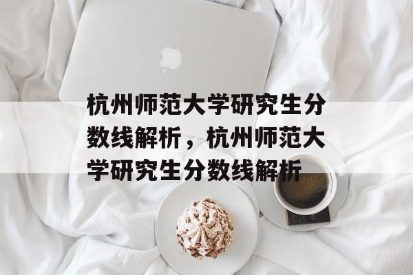 杭州师范大学研究生分数线解析,杭州师范大学研究生分数线解析 杭州师范大学研究生分数线解析,杭州师范大学研究生分数线解析