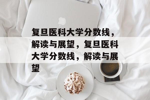 复旦医科大学分数线,解读与展望,复旦医科大学分数线,解读与展望 复旦医科大学分数线,解读与展望,复旦医科大学分数线,解读与展望