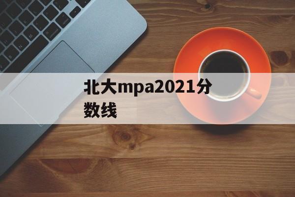 北大mpa2021分数线 北大mpa2021分数线