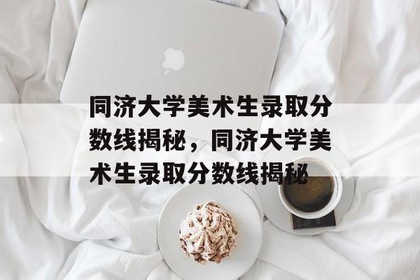 同济大学美术生录取分数线揭秘,同济大学美术生录取分数线揭秘 同济大学美术生录取分数线揭秘,同济大学美术生录取分数线揭秘