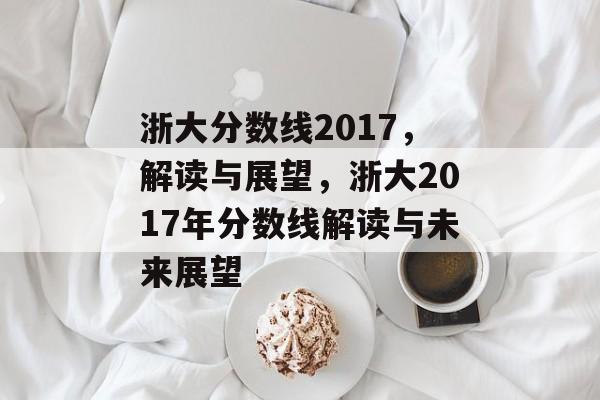 浙大分数线2017，解读与展望，浙大2017年分数线解读与未来展望