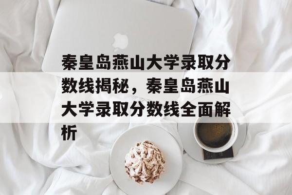 秦皇岛燕山大学录取分数线揭秘,秦皇岛燕山大学录取分数线全面解析 秦皇岛燕山大学录取分数线揭秘,秦皇岛燕山大学录取分数线全面解析