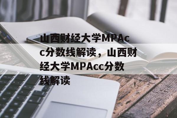 山西财经大学MPAcc分数线解读,山西财经大学MPAcc分数线解读 山西财经大学MPAcc分数线解读,山西财经大学MPAcc分数线解读