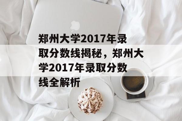 郑州大学2017年录取分数线揭秘，郑州大学2017年录取分数线全解析