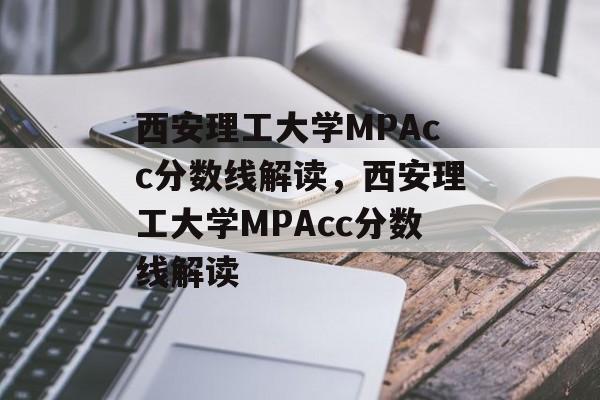 西安理工大学MPAcc分数线解读,西安理工大学MPAcc分数线解读 西安理工大学MPAcc分数线解读,西安理工大学MPAcc分数线解读