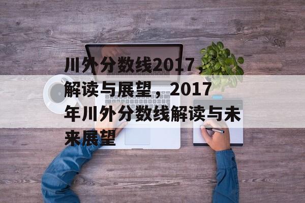 川外分数线2017,解读与展望,2017年川外分数线解读与未来展望 川外分数线2017,解读与展望,2017年川外分数线解读与未来展望