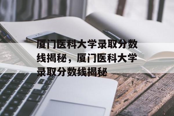 厦门医科大学录取分数线揭秘,厦门医科大学录取分数线揭秘 厦门医科大学录取分数线揭秘,厦门医科大学录取分数线揭秘