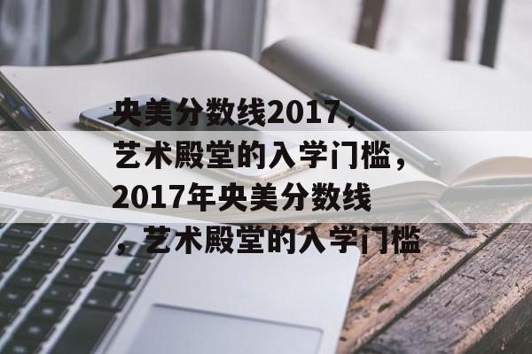 央美分数线2017,艺术殿堂的入学门槛,2017年央美分数线,艺术殿堂的入学门槛 央美分数线2017,艺术殿堂的入学门槛,2017年央美分数线,艺术殿堂的入学门槛