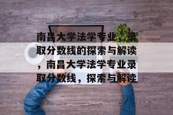 南昌大学法学专业,录取分数线的探索与解读,南昌大学法学专业录取分数线,探索与解读 南昌大学法学专业,录取分数线的探索与解读,南昌大学法学专业录取分数线,探索与解读