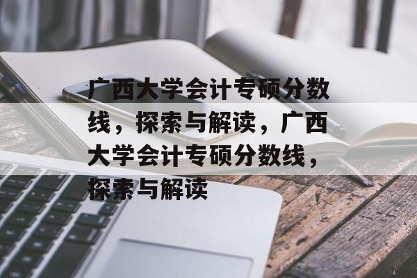 广西大学会计专硕分数线，探索与解读，广西大学会计专硕分数线，探索与解读