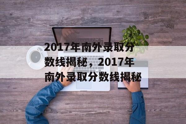 2017年南外录取分数线揭秘,2017年南外录取分数线揭秘 2017年南外录取分数线揭秘,2017年南外录取分数线揭秘