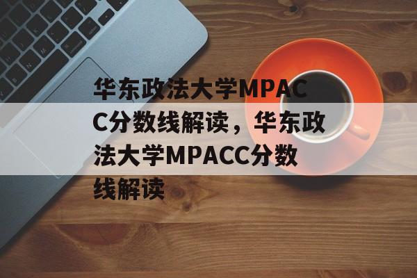 华东政法大学MPACC分数线解读,华东政法大学MPACC分数线解读 华东政法大学MPACC分数线解读,华东政法大学MPACC分数线解读