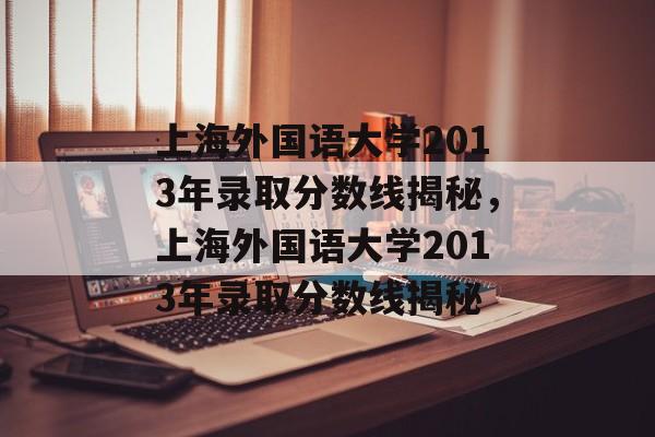 上海外国语大学2013年录取分数线揭秘，上海外国语大学2013年录取分数线揭秘