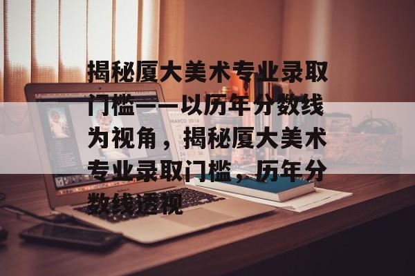 揭秘厦大美术专业录取门槛——以历年分数线为视角,揭秘厦大美术专业录取门槛,历年分数线透视 揭秘厦大美术专业录取门槛——以历年分数线为视角,揭秘厦大美术专业录取门槛,历年分数线透视