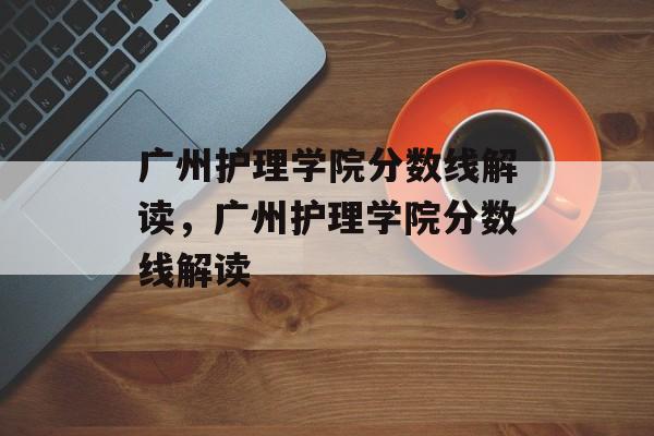 广州护理学院分数线解读，广州护理学院分数线解读