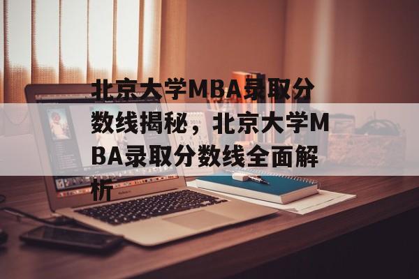 北京大学MBA录取分数线揭秘,北京大学MBA录取分数线全面解析 北京大学MBA录取分数线揭秘,北京大学MBA录取分数线全面解析