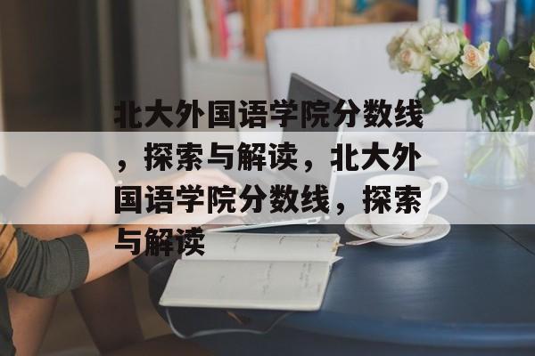 北大外国语学院分数线,探索与解读,北大外国语学院分数线,探索与解读 北大外国语学院分数线,探索与解读,北大外国语学院分数线,探索与解读