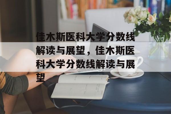 佳木斯医科大学分数线解读与展望,佳木斯医科大学分数线解读与展望 佳木斯医科大学分数线解读与展望,佳木斯医科大学分数线解读与展望