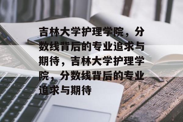 吉林大学护理学院，分数线背后的专业追求与期待，吉林大学护理学院，分数线背后的专业追求与期待