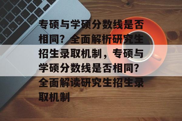 专硕与学硕分数线是否相同?全面解析研究生招生录取机制,专硕与学硕分数线是否相同?全面解读研究生招生录取机制 专硕与学硕分数线是否相同?全面解析研究生招生录取机制,专硕与学硕分数线是否相同?全面解读研究生招生录取机制