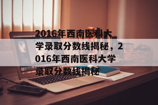 2016年西南医科大学录取分数线揭秘,2016年西南医科大学录取分数线揭秘 2016年西南医科大学录取分数线揭秘,2016年西南医科大学录取分数线揭秘