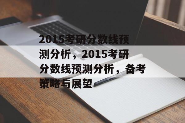2015考研分数线预测分析，2015考研分数线预测分析，备考策略与展望