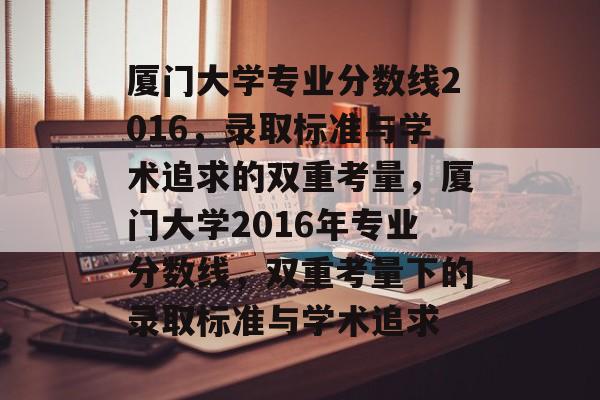 厦门大学专业分数线2016,录取标准与学术追求的双重考量,厦门大学2016年专业分数线,双重考量下的录取标准与学术追求 厦门大学专业分数线2016,录取标准与学术追求的双重考量,厦门大学2016年专业分数线,双重考量下的录取标准与学术追求