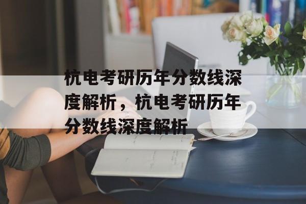 杭电考研历年分数线深度解析，杭电考研历年分数线深度解析