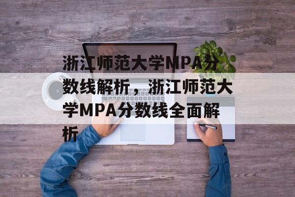 浙江师范大学MPA分数线解析,浙江师范大学MPA分数线全面解析 浙江师范大学MPA分数线解析,浙江师范大学MPA分数线全面解析