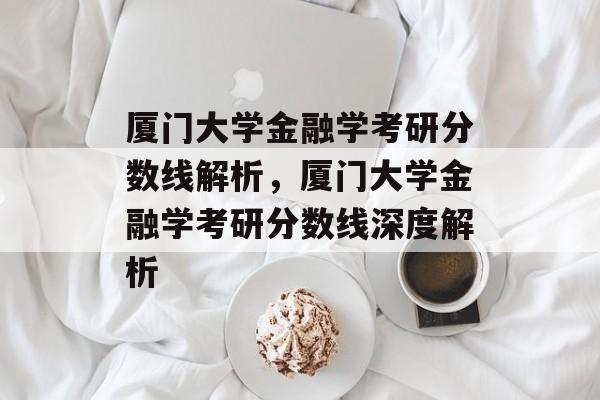 厦门大学金融学考研分数线解析,厦门大学金融学考研分数线深度解析 厦门大学金融学考研分数线解析,厦门大学金融学考研分数线深度解析