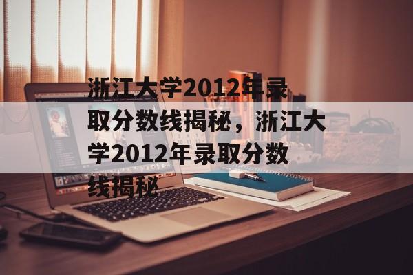 浙江大学2012年录取分数线揭秘，浙江大学2012年录取分数线揭秘