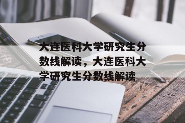 大连医科大学研究生分数线解读,大连医科大学研究生分数线解读 大连医科大学研究生分数线解读,大连医科大学研究生分数线解读