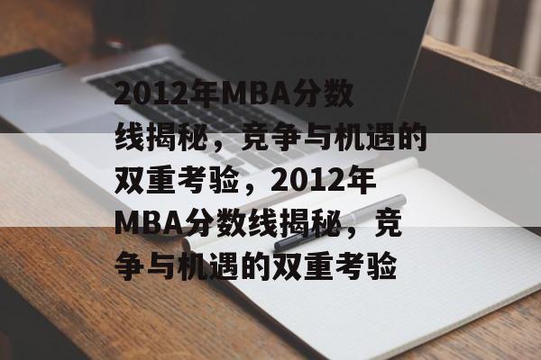 2012年MBA分数线揭秘,竞争与机遇的双重考验,2012年MBA分数线揭秘,竞争与机遇的双重考验 2012年MBA分数线揭秘,竞争与机遇的双重考验,2012年MBA分数线揭秘,竞争与机遇的双重考验