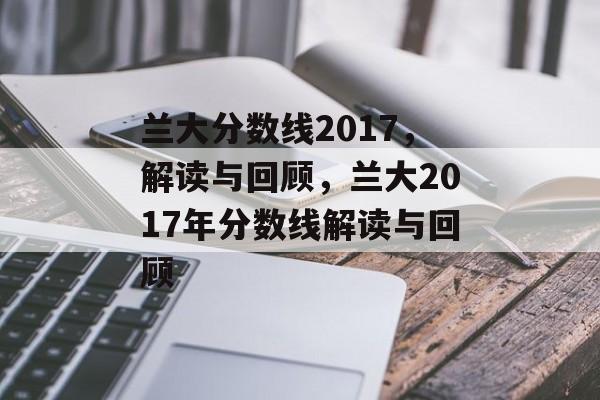 兰大分数线2017,解读与回顾,兰大2017年分数线解读与回顾 兰大分数线2017,解读与回顾,兰大2017年分数线解读与回顾
