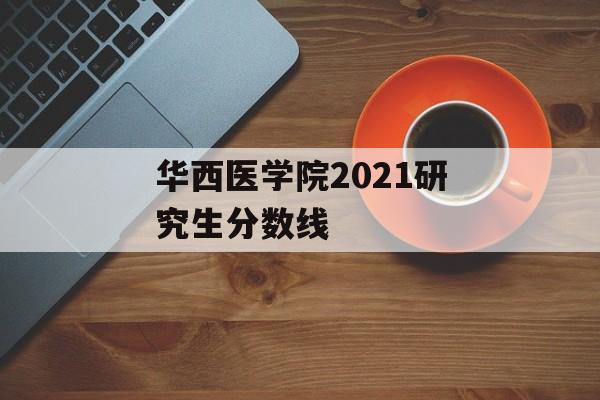 华西医学院2021研究生分数线