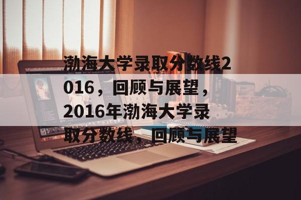 渤海大学录取分数线2016,回顾与展望,2016年渤海大学录取分数线,回顾与展望 渤海大学录取分数线2016,回顾与展望,2016年渤海大学录取分数线,回顾与展望