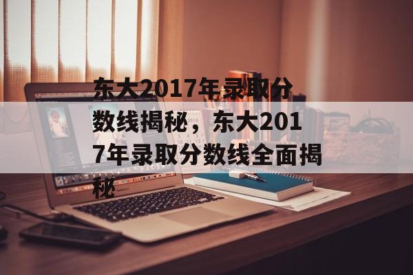东大2017年录取分数线揭秘,东大2017年录取分数线全面揭秘 东大2017年录取分数线揭秘,东大2017年录取分数线全面揭秘