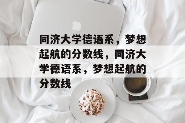 同济大学德语系，梦想起航的分数线，同济大学德语系，梦想起航的分数线
